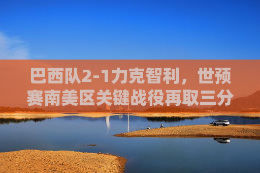 巴西队2-1力克智利,世预赛南美区关键战役再取三分,巴西队2-1力克智利 世预赛南美区关键战再取三分 巴西队2-1力克智利,世预赛南美区关键战役再取三分,巴西队2-1力克智利 世预赛南美区关键战再取三分