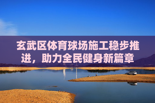 玄武区体育球场施工稳步推进，助力全民健身新篇章