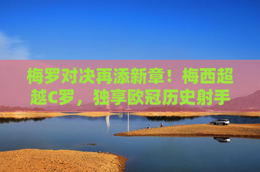 梅罗对决再添新章！梅西超越C罗，独享欧冠历史射手王，梅西超越C罗独享欧冠历史射手王