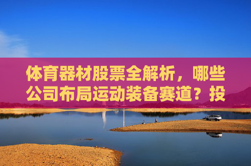 体育器材股票全解析，哪些公司布局运动装备赛道？投资价值何在？体育器材股票，运动装备赛道布局与投资价值解析