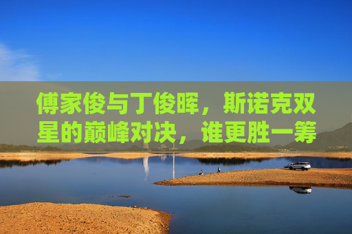 傅家俊与丁俊晖，斯诺克双星的巅峰对决，谁更胜一筹？斯诺克双星傅家俊丁俊晖巅峰对决，谁更胜一筹？