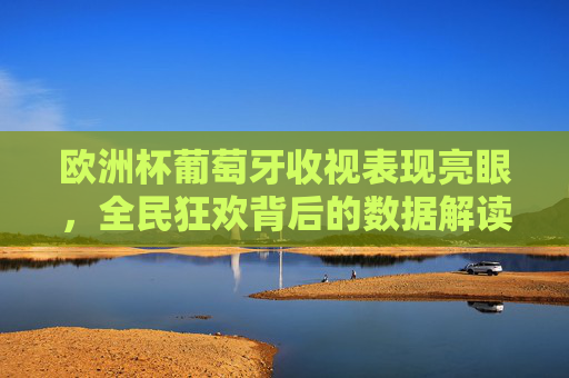 欧洲杯葡萄牙收视表现亮眼,全民狂欢背后的数据解读,欧洲杯葡萄牙收视亮眼,全民狂欢的数据解读 欧洲杯葡萄牙收视表现亮眼,全民狂欢背后的数据解读,欧洲杯葡萄牙收视亮眼,全民狂欢的数据解读
