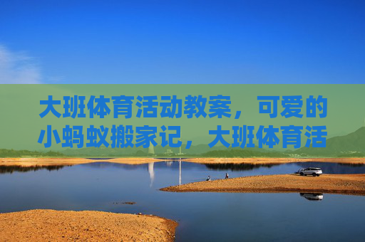 大班体育活动教案，可爱的小蚂蚁搬家记，大班体育活动教案，可爱的小蚂蚁搬家记