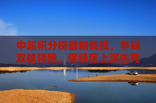 中超积分榜最新战报,争冠双雄领跑,保级区上演生死时速,中超最新积分榜,争冠双雄领跑,保级区生死时速 中超积分榜最新战报,争冠双雄领跑,保级区上演生死时速,中超最新积分榜,争冠双雄领跑,保级区生死时速