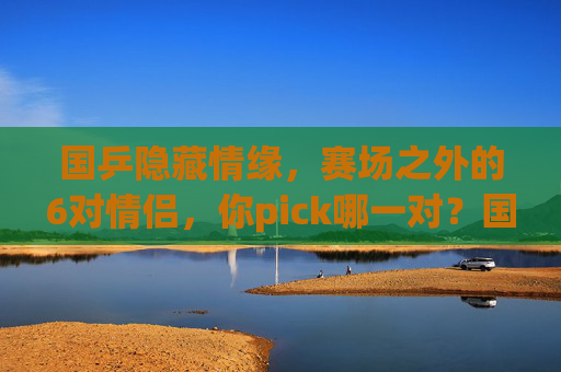 国乒隐藏情缘,赛场之外的6对情侣,你pick哪一对?国乒赛场外的6对隐藏情缘,你pick哪一对? 国乒隐藏情缘,赛场之外的6对情侣,你pick哪一对?国乒赛场外的6对隐藏情缘,你pick哪一对?