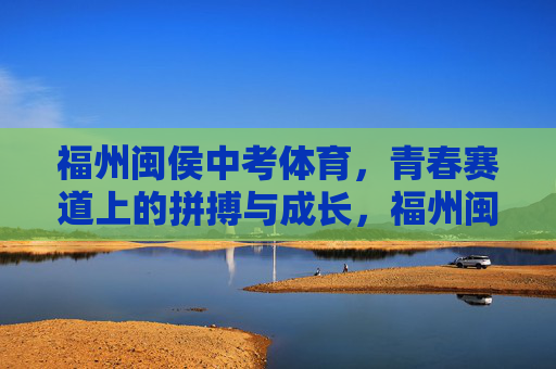 福州闽侯中考体育,青春赛道上的拼搏与成长,福州闽侯中考体育,青春赛道上的拼搏与成长 福州闽侯中考体育,青春赛道上的拼搏与成长,福州闽侯中考体育,青春赛道上的拼搏与成长
