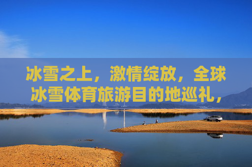 冰雪之上,激情绽放,全球冰雪体育旅游目的地巡礼,冰雪之上激情绽放,全球冰雪体育旅游目的地巡礼 冰雪之上,激情绽放,全球冰雪体育旅游目的地巡礼,冰雪之上激情绽放,全球冰雪体育旅游目的地巡礼