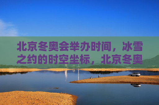 北京冬奥会举办时间，冰雪之约的时空坐标，北京冬奥会，冰雪之约的时空坐标