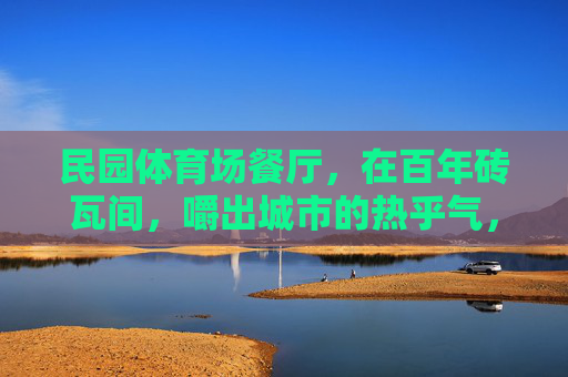民园体育场餐厅，在百年砖瓦间，嚼出城市的热乎气，民园餐厅，百年砖瓦嚼出城市热乎气