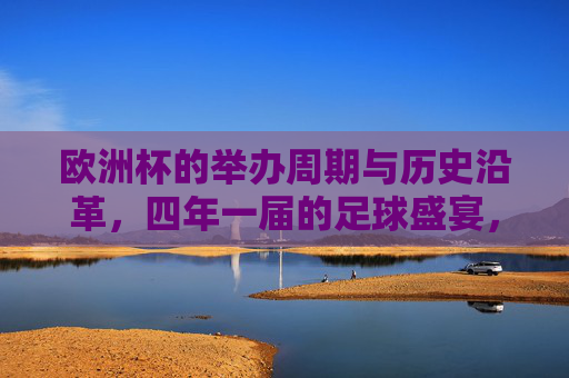 欧洲杯的举办周期与历史沿革,四年一届的足球盛宴,欧洲杯四年一届,足球盛宴的历史沿革 欧洲杯的举办周期与历史沿革,四年一届的足球盛宴,欧洲杯四年一届,足球盛宴的历史沿革
