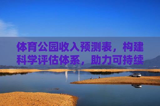 体育公园收入预测表,构建科学评估体系,助力可持续发展,体育公园科学评估体系,收入预测表助力可持续发展 体育公园收入预测表,构建科学评估体系,助力可持续发展,体育公园科学评估体系,收入预测表助力可持续发展