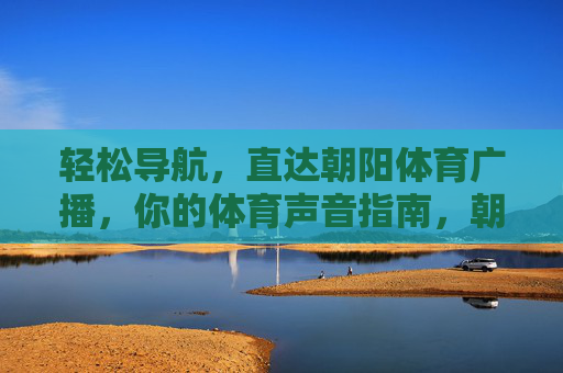 轻松导航，直达朝阳体育广播，你的体育声音指南，朝阳体育广播，轻松导航的声音指南