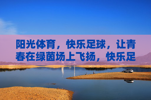 阳光体育，快乐足球，让青春在绿茵场上飞扬，快乐足球飞扬青春，阳光体育绿茵绽放
