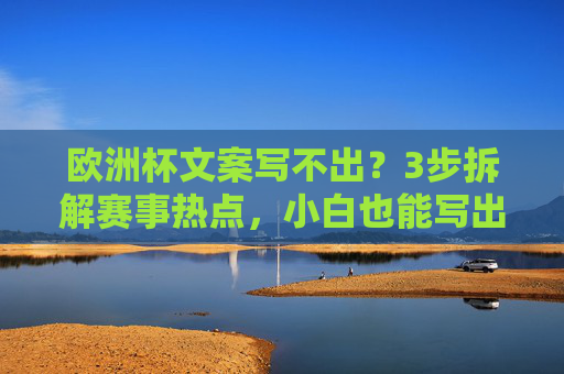 欧洲杯文案写不出?3步拆解赛事热点,小白也能写出高传播文案,3步拆解欧洲杯热点,小白也能写高传播文案 欧洲杯文案写不出?3步拆解赛事热点,小白也能写出高传播文案,3步拆解欧洲杯热点,小白也能写高传播文案
