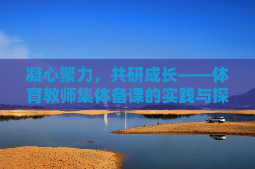 凝心聚力,共研成长——体育教师集体备课的实践与探索,体育教师集体备课,凝心聚力共研成长的实践探索 凝心聚力,共研成长——体育教师集体备课的实践与探索,体育教师集体备课,凝心聚力共研成长的实践探索