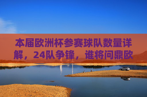本届欧洲杯参赛球队数量详解,24队争锋,谁将问鼎欧洲?欧洲杯24队争锋,谁将问鼎欧洲? 本届欧洲杯参赛球队数量详解,24队争锋,谁将问鼎欧洲?欧洲杯24队争锋,谁将问鼎欧洲?