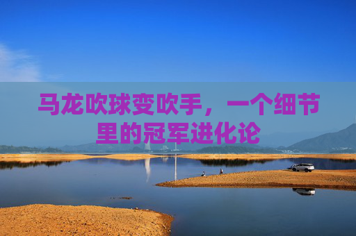 马龙吹球变吹手,一个细节里的冠军进化论 马龙吹球变吹手,一个细节里的冠军进化论