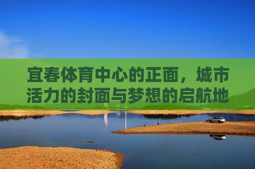 宜春体育中心的正面,城市活力的封面与梦想的启航地,活力封面·梦想启航,宜春体育中心 宜春体育中心的正面,城市活力的封面与梦想的启航地,活力封面·梦想启航,宜春体育中心