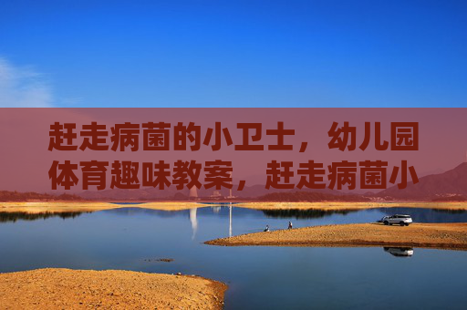 赶走病菌的小卫士,幼儿园体育趣味教案,赶走病菌小卫士,幼儿园趣味体育教案 赶走病菌的小卫士,幼儿园体育趣味教案,赶走病菌小卫士,幼儿园趣味体育教案
