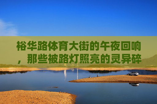 裕华路体育大街的午夜回响，那些被路灯照亮的灵异碎片，裕华路体育大街午夜，路灯照亮的灵异碎片回响