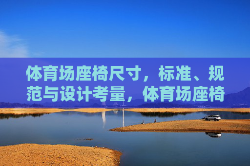 体育场座椅尺寸，标准、规范与设计考量，体育场座椅尺寸，标准规范与设计考量