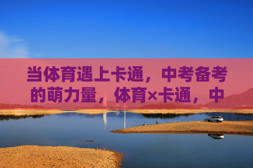 当体育遇上卡通,中考备考的萌力量,体育×卡通,中考备考的萌力量 当体育遇上卡通,中考备考的萌力量,体育×卡通,中考备考的萌力量