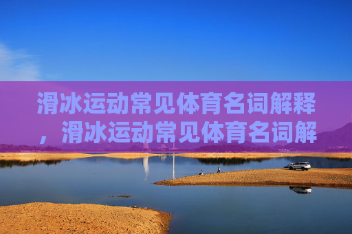 滑冰运动常见体育名词解释,滑冰运动常见体育名词解释 滑冰运动常见体育名词解释,滑冰运动常见体育名词解释