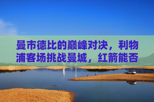 曼市德比的巅峰对决,利物浦客场挑战曼城,红箭能否刺破蓝月堡垒?巅峰对决,红箭能否刺破蓝月堡垒? 曼市德比的巅峰对决,利物浦客场挑战曼城,红箭能否刺破蓝月堡垒?巅峰对决,红箭能否刺破蓝月堡垒?