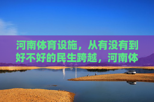 河南体育设施,从有没有到好不好的民生跨越,河南体育设施,从有没有到好不好的民生跨越 河南体育设施,从有没有到好不好的民生跨越,河南体育设施,从有没有到好不好的民生跨越