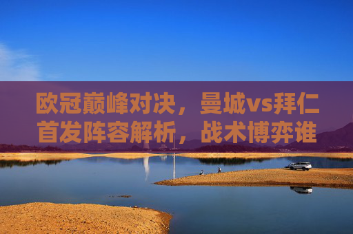 欧冠巅峰对决,曼城vs拜仁首发阵容解析,战术博弈谁占先机?欧冠巅峰对决,曼城vs拜仁首发解析,战术博弈谁占先机? 欧冠巅峰对决,曼城vs拜仁首发阵容解析,战术博弈谁占先机?欧冠巅峰对决,曼城vs拜仁首发解析,战术博弈谁占先机?