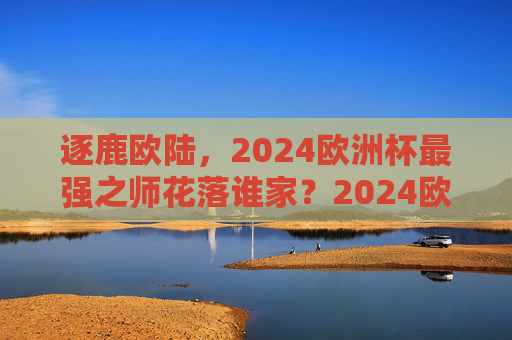 逐鹿欧陆,2024欧洲杯最强之师花落谁家?2024欧洲杯逐鹿欧陆,最强之师花落谁家? 逐鹿欧陆,2024欧洲杯最强之师花落谁家?2024欧洲杯逐鹿欧陆,最强之师花落谁家?