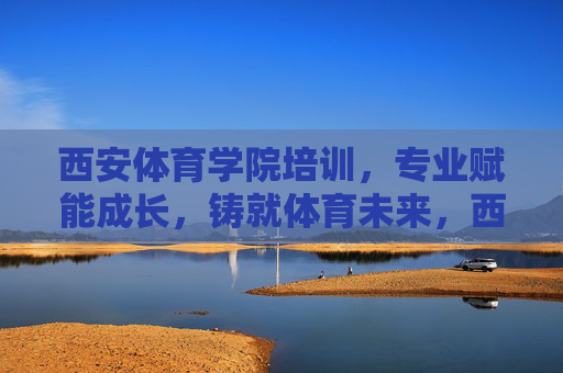 西安体育学院培训,专业赋能成长,铸就体育未来,西安体育学院培训,专业赋能成长,铸就体育未来 西安体育学院培训,专业赋能成长,铸就体育未来,西安体育学院培训,专业赋能成长,铸就体育未来
