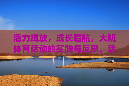 活力绽放，成长启航，大班体育活动的实践与反思，活力绽放，成长启航，大班体育活动的实践与反思