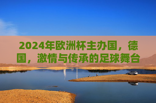 2024年欧洲杯主办国,德国,激情与传承的足球舞台,2024年欧洲杯,德国,激情与传承的足球舞台 2024年欧洲杯主办国,德国,激情与传承的足球舞台,2024年欧洲杯,德国,激情与传承的足球舞台