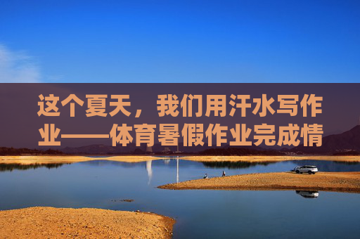 这个夏天,我们用汗水写作业——体育暑假作业完成情况纪实,汗水写就的体育暑假作业纪实 这个夏天,我们用汗水写作业——体育暑假作业完成情况纪实,汗水写就的体育暑假作业纪实