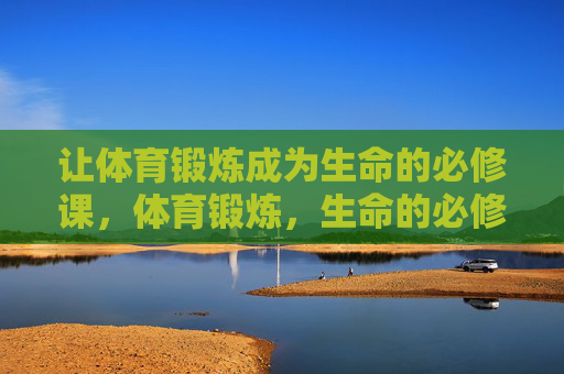 让体育锻炼成为生命的必修课,体育锻炼,生命的必修课 让体育锻炼成为生命的必修课,体育锻炼,生命的必修课