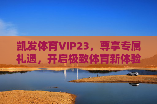 凯发体育VIP23，尊享专属礼遇，开启极致体育新体验，凯发体育VIP23，尊享专属礼遇，开启极致体育新体验