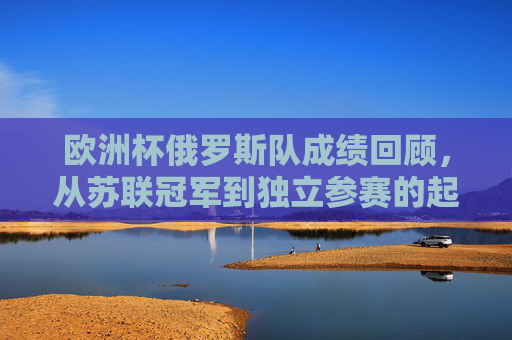 欧洲杯俄罗斯队成绩回顾,从苏联冠军到独立参赛的起伏之路,欧洲杯俄罗斯队,从苏联冠军到独立参赛的起伏之路 欧洲杯俄罗斯队成绩回顾,从苏联冠军到独立参赛的起伏之路,欧洲杯俄罗斯队,从苏联冠军到独立参赛的起伏之路