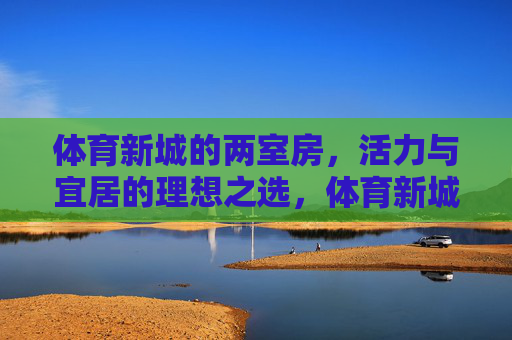 体育新城的两室房,活力与宜居的理想之选,体育新城两室房,活力宜居的理想之选 体育新城的两室房,活力与宜居的理想之选,体育新城两室房,活力宜居的理想之选