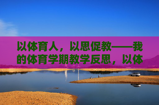 以体育人,以思促教——我的体育学期教学反思,以体育人,以思促教——我的体育学期教学反思 以体育人,以思促教——我的体育学期教学反思,以体育人,以思促教——我的体育学期教学反思