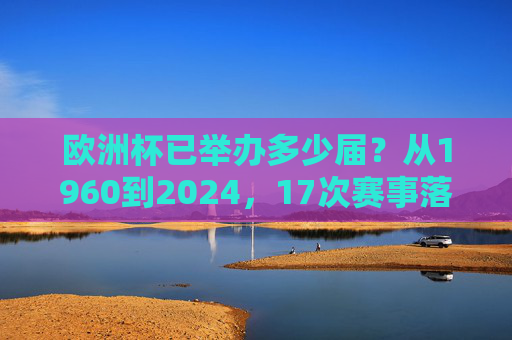 欧洲杯已举办多少届?从1960到2024,17次赛事落幕的冠军之路,欧洲杯1960-2024,17届赛事的冠军之路 欧洲杯已举办多少届?从1960到2024,17次赛事落幕的冠军之路,欧洲杯1960-2024,17届赛事的冠军之路