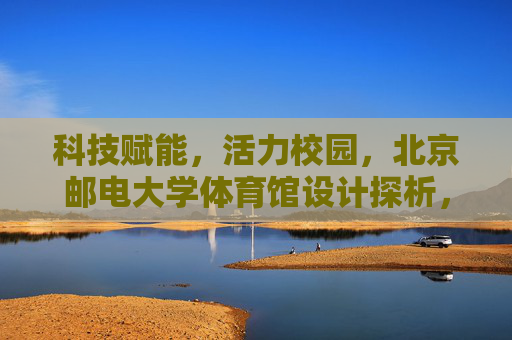 科技赋能,活力校园,北京邮电大学体育馆设计探析,科技赋能活力校园,北京邮电大学体育馆设计探析 科技赋能,活力校园,北京邮电大学体育馆设计探析,科技赋能活力校园,北京邮电大学体育馆设计探析