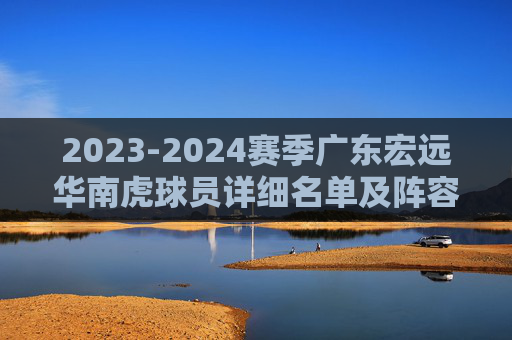 2023-2024赛季广东宏远华南虎球员详细名单及阵容解析,2023-2024赛季广东宏远华南虎球员详细名单及阵容解析 2023-2024赛季广东宏远华南虎球员详细名单及阵容解析,2023-2024赛季广东宏远华南虎球员详细名单及阵容解析