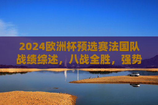 2024欧洲杯预选赛法国队战绩综述,八战全胜,强势晋级决赛圈,2024欧洲杯预选赛法国队八战全胜强势晋级决赛圈 2024欧洲杯预选赛法国队战绩综述,八战全胜,强势晋级决赛圈,2024欧洲杯预选赛法国队八战全胜强势晋级决赛圈