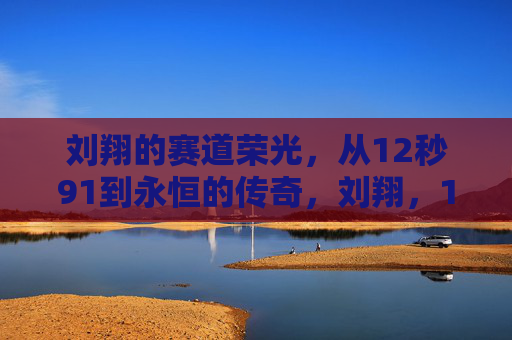 刘翔的赛道荣光,从12秒91到永恒的传奇,刘翔,12秒91铸就的永恒赛道荣光 刘翔的赛道荣光,从12秒91到永恒的传奇,刘翔,12秒91铸就的永恒赛道荣光