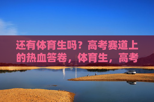 还有体育生吗？高考赛道上的热血答卷，体育生，高考赛道上的热血答卷