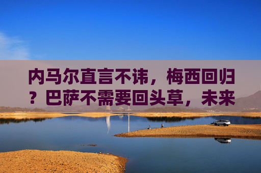 内马尔直言不讳，梅西回归？巴萨不需要回头草，未来属于年轻人，内马尔，巴萨无需梅西回归，未来属于年轻人
