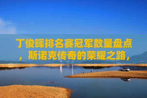 丁俊晖排名赛冠军数量盘点,斯诺克传奇的荣耀之路,丁俊晖,排名赛冠军铸就斯诺克传奇荣耀之路 丁俊晖排名赛冠军数量盘点,斯诺克传奇的荣耀之路,丁俊晖,排名赛冠军铸就斯诺克传奇荣耀之路