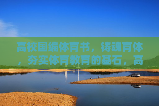 高校国编体育书,铸魂育体,夯实体育教育的基石,高校国编体育书,铸魂育体,夯实体育教育基石 高校国编体育书,铸魂育体,夯实体育教育的基石,高校国编体育书,铸魂育体,夯实体育教育基石