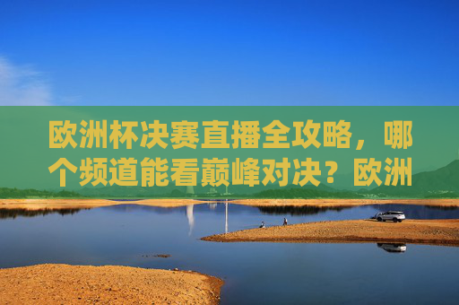 欧洲杯决赛直播全攻略，哪个频道能看巅峰对决？欧洲杯决赛巅峰对决直播全攻略，频道看这里！